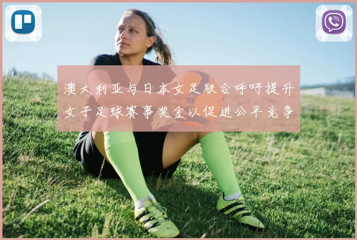 澳大利亚与日本女足联合呼吁提升女子足球赛事奖金以促进公平竞争