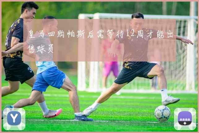 皇马回购帕斯后需等待12周才能出售球员