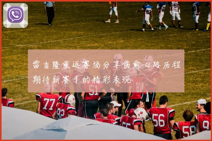 雷吉隆重返赛场分享伤愈心路历程期待新赛季的精彩表现