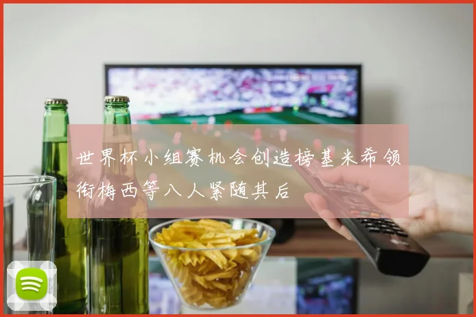 世界杯小组赛机会创造榜基米希领衔梅西等八人紧随其后