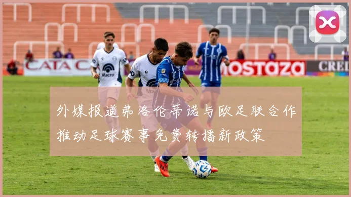 外媒报道弗洛伦蒂诺与欧足联合作推动足球赛事免费转播新政策