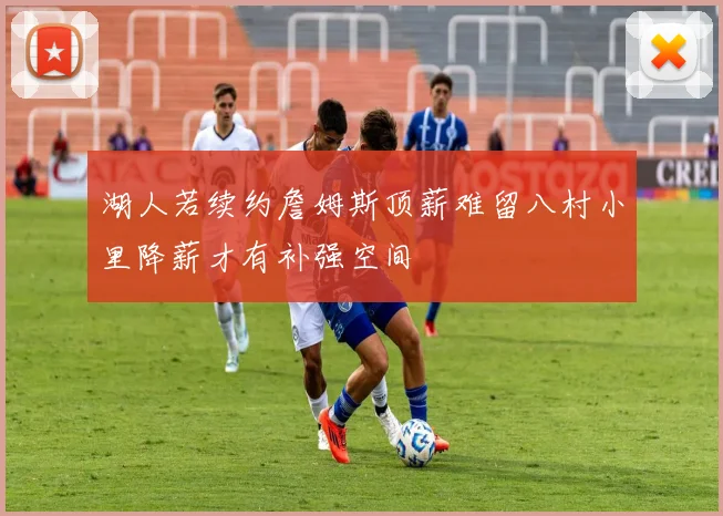 湖人若续约詹姆斯顶薪难留八村小里降薪才有补强空间