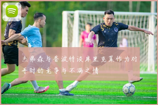 杰弗森与香波特谈库里克莱作为对手时的竞争与不满之情