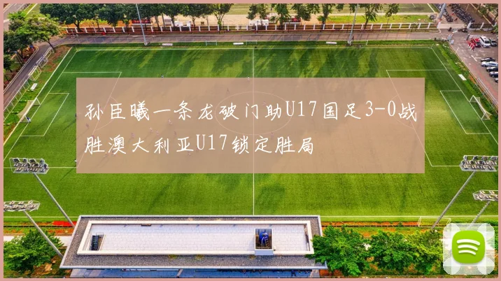 孙臣曦一条龙破门助U17国足3-0战胜澳大利亚U17锁定胜局