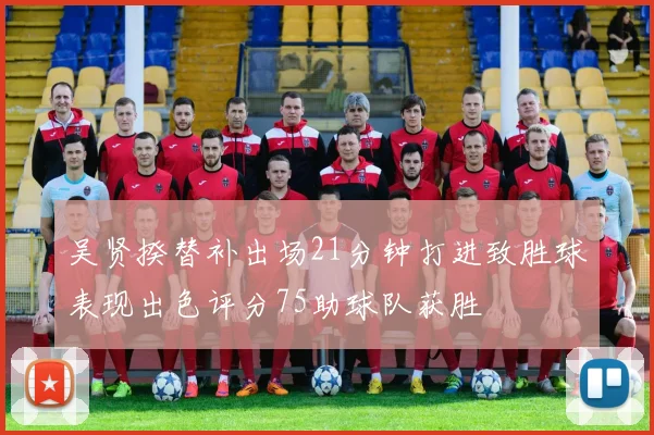 吴贤揆替补出场21分钟打进致胜球表现出色评分75助球队获胜