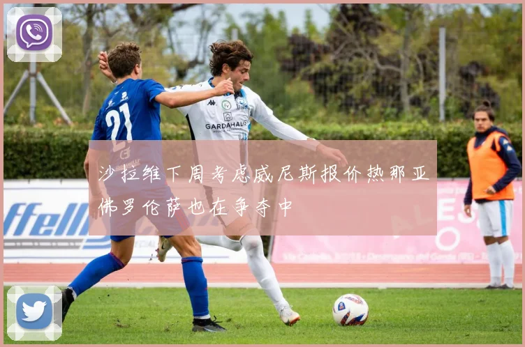 沙拉维下周考虑威尼斯报价热那亚佛罗伦萨也在争夺中