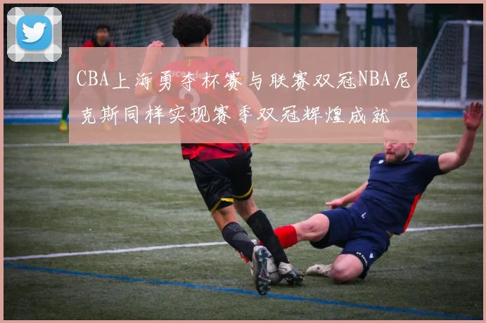CBA上海勇夺杯赛与联赛双冠NBA尼克斯同样实现赛季双冠辉煌成就