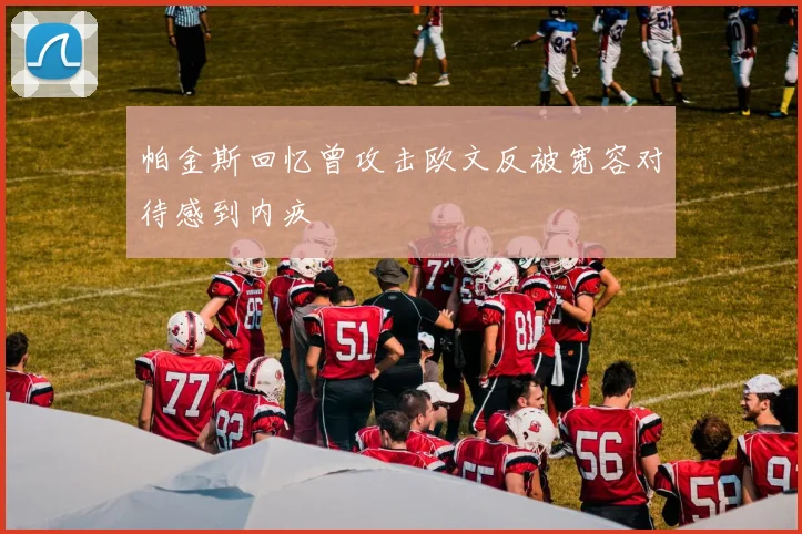 帕金斯回忆曾攻击欧文反被宽容对待感到内疚