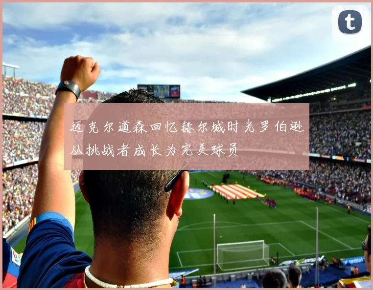 迈克尔道森回忆赫尔城时光罗伯逊从挑战者成长为完美球员