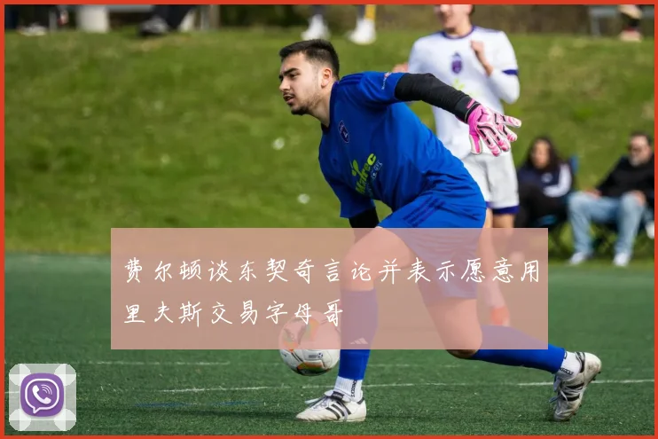 费尔顿谈东契奇言论并表示愿意用里夫斯交易字母哥