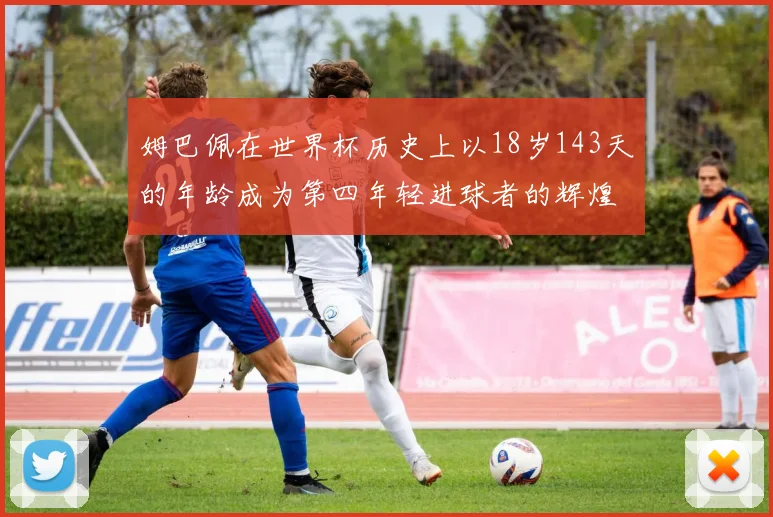 姆巴佩在世界杯历史上以18岁143天的年龄成为第四年轻进球者的辉煌时刻
