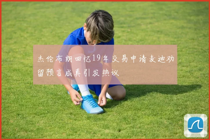 杰伦布朗回忆19年交易申请麦迪劝留预言成真引发热议