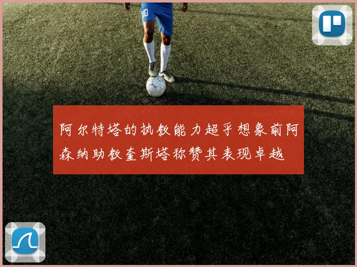 阿尔特塔的执教能力超乎想象前阿森纳助教奎斯塔称赞其表现卓越