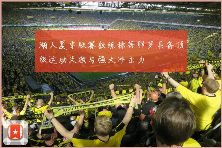 湖人夏季联赛教练称蒂耶罗具备顶级运动天赋与强大冲击力