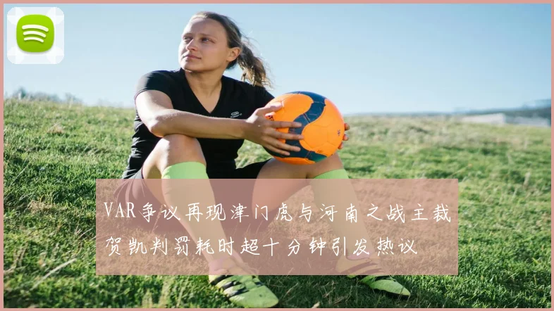 VAR争议再现津门虎与河南之战主裁贺凯判罚耗时超十分钟引发热议