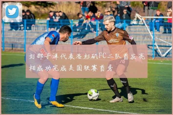 刘邵子洋代表洛杉矶FC二队首发亮相成功完成美国联赛首秀