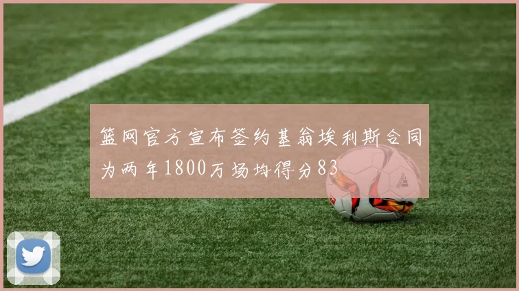 篮网官方宣布签约基翁埃利斯合同为两年1800万场均得分83