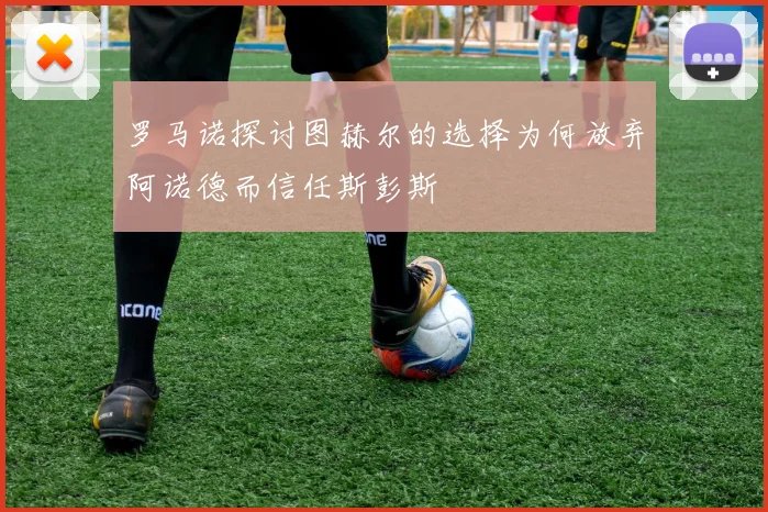 罗马诺探讨图赫尔的选择为何放弃阿诺德而信任斯彭斯
