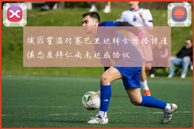 埃因霍温对塞巴里达转会价格持谨慎态度拜仁尚未达成协议