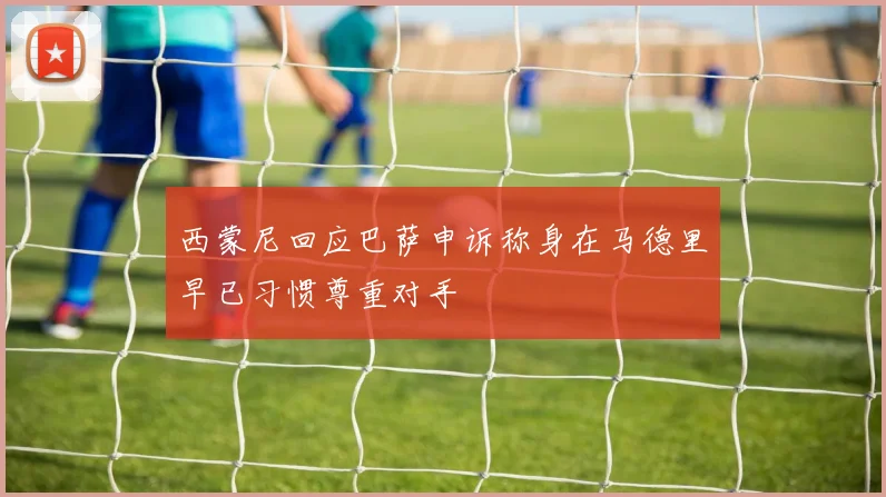 西蒙尼回应巴萨申诉称身在马德里早已习惯尊重对手