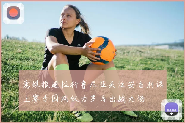 意媒报道拉科鲁尼亚关注安吉利诺上赛季因病仅为罗马出战九场