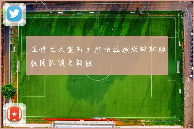 亚特兰大宣布主帅帕拉迪诺辞职助教团队随之解散