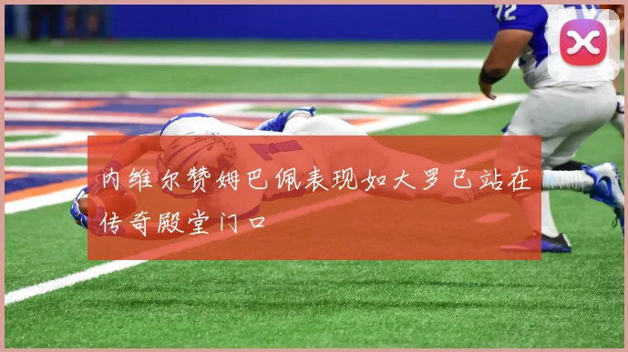 内维尔赞姆巴佩表现如大罗已站在传奇殿堂门口