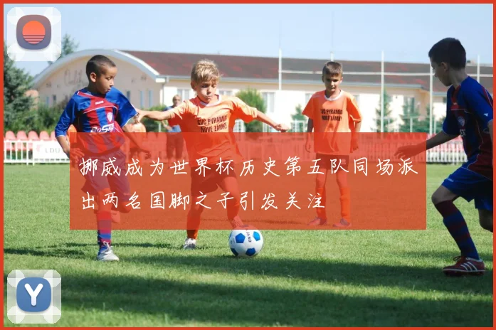 挪威成为世界杯历史第五队同场派出两名国脚之子引发关注