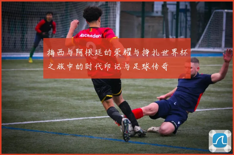 梅西与阿根廷的荣耀与挣扎世界杯之旅中的时代印记与足球传奇