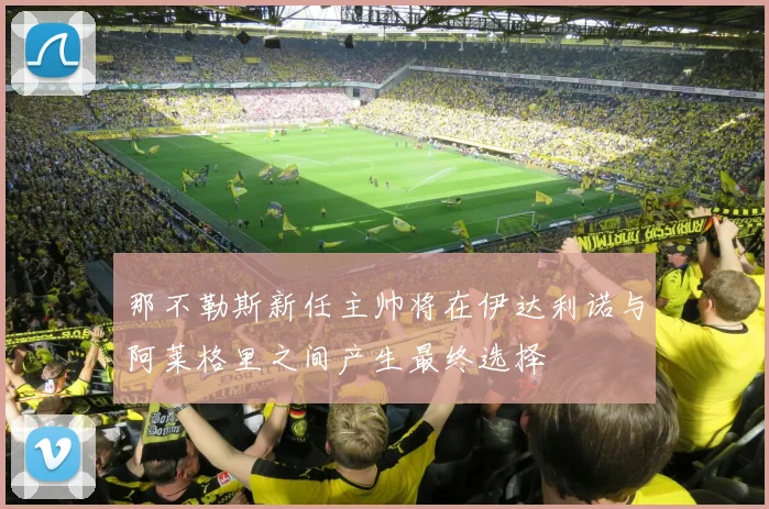 那不勒斯新任主帅将在伊达利诺与阿莱格里之间产生最终选择