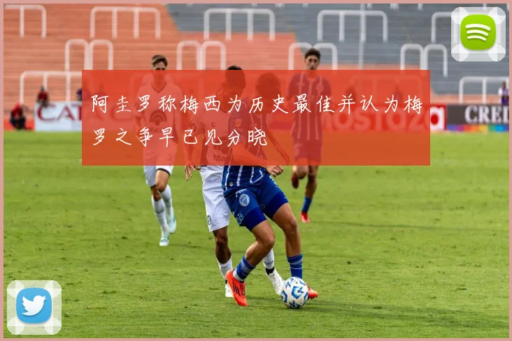 阿圭罗称梅西为历史最佳并认为梅罗之争早已见分晓