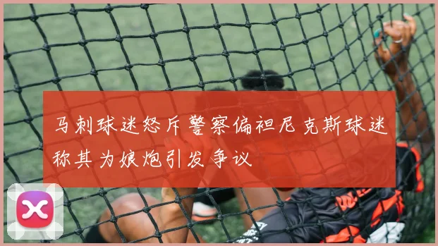 马刺球迷怒斥警察偏袒尼克斯球迷称其为娘炮引发争议