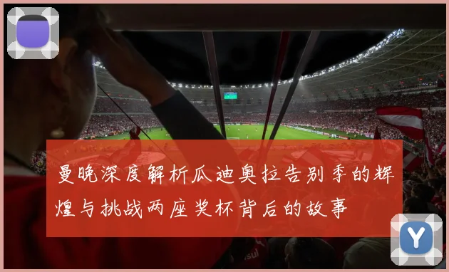 曼晚深度解析瓜迪奥拉告别季的辉煌与挑战两座奖杯背后的故事