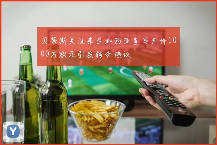 贝蒂斯关注弗兰加西亚皇马开价1000万欧元引发转会热议