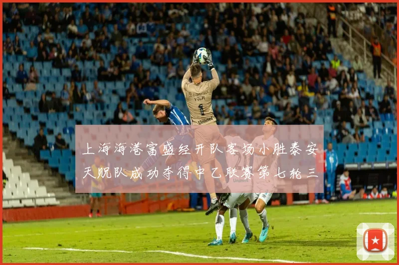 上海海港富盛经开队客场小胜泰安天贶队成功夺得中乙联赛第七轮三分