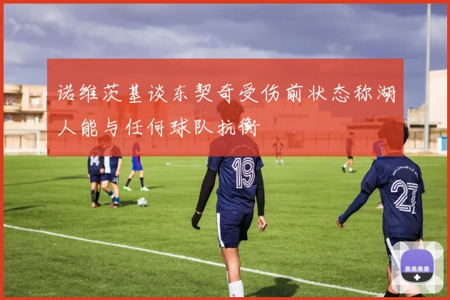 诺维茨基谈东契奇受伤前状态称湖人能与任何球队抗衡