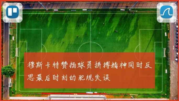 穆斯卡特赞扬球员拼搏精神同时反思最后时刻的犯规失误