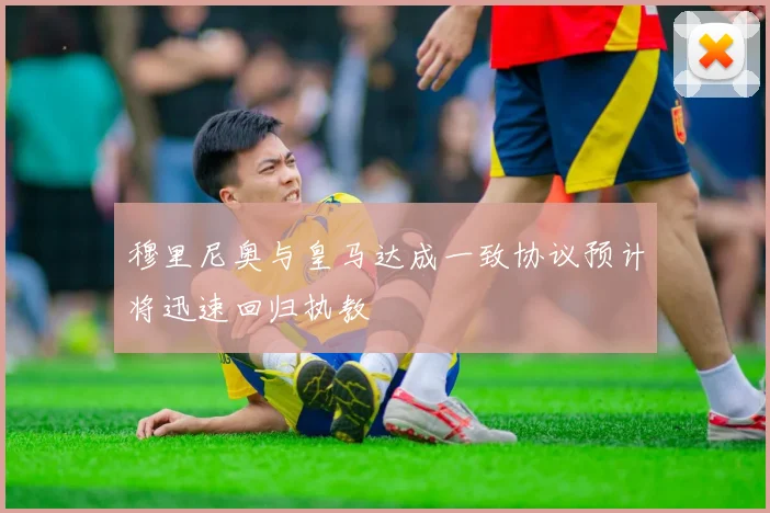 穆里尼奥与皇马达成一致协议预计将迅速回归执教
