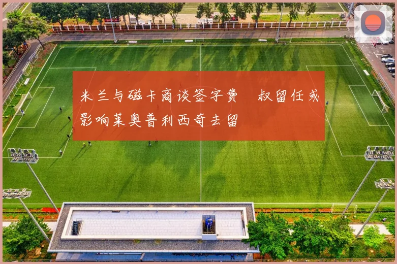 米兰与磁卡商谈签字费囧叔留任或影响莱奥普利西奇去留